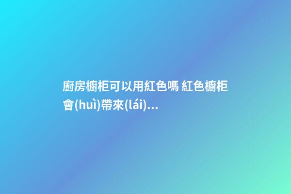 廚房櫥柜可以用紅色嗎 紅色櫥柜會(huì)帶來(lái)什么風(fēng)水影響